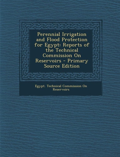 Perennial Irrigation and Flood Protection for Egypt Reports of the Technical Commission on Reservoirs - Primary Source Edition
