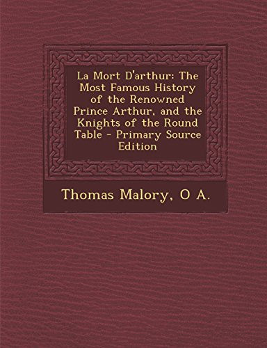 La Mort D'Arthur The Most Famous History of the Renowned Prince Arthur, and the Knights of the Round Table - Primary Source Edition