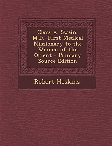 Clara A. Swain, M. D. First Medical Missionary to the Women of the Orient - Primary Source Edition