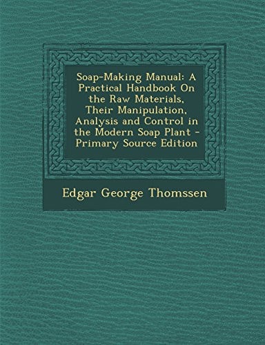 Soap-Making Manual A Practical Handbook on the Raw Materials, Their Manipulation, Analysis and Control in the Modern Soap Plant - Primary Source Edit