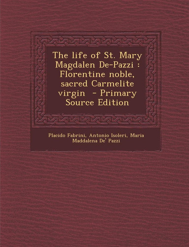 The Life of St. Mary Magdalen De-Pazzi Florentine Noble, Sacred Carmelite Virgin - Primary Source Edition