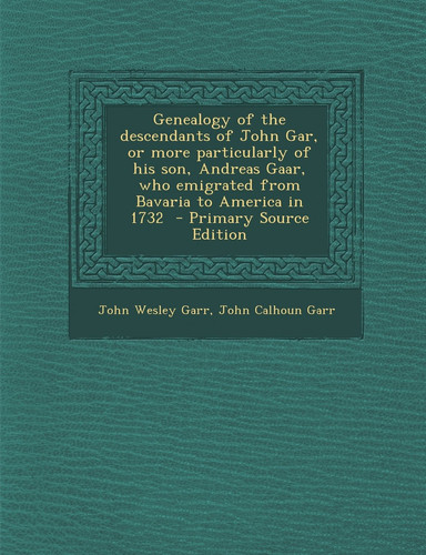 Genealogy of the Descendants of John Gar, Or More Particularly of His Son, Andreas Gaar, Who Emigrated from Bavaria to America in 1732 - Primary Sour