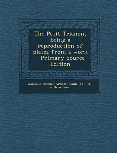 The Petit Trianon, Being a Reproduction of Plates from a Work - Primary Source Edition