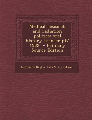 Medical Research and Radiation Politics Oral History Transcript/ 1982 - Primary Source Edition