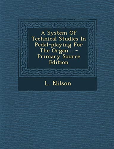 A System of Technical Studies in Pedal-Playing for the Organ... - Primary Source Edition