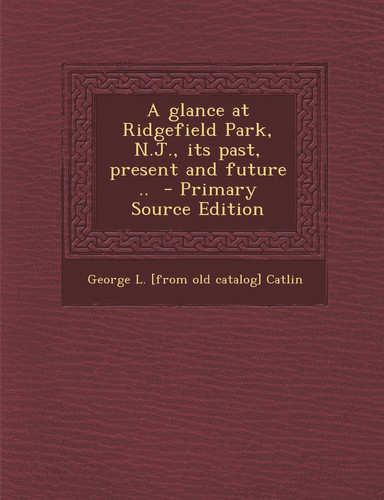 A Glance at Ridgefield Park, N. J. , Its Past, Present and Future . . - Primary Source Edition