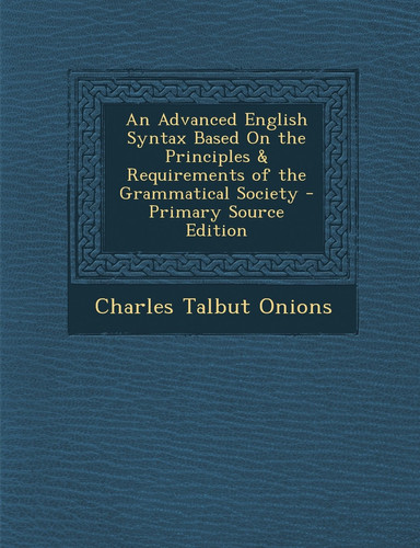 An Advanced English Syntax Based on the Principles and Requirements of the Grammatical Society - Primary Source Edition