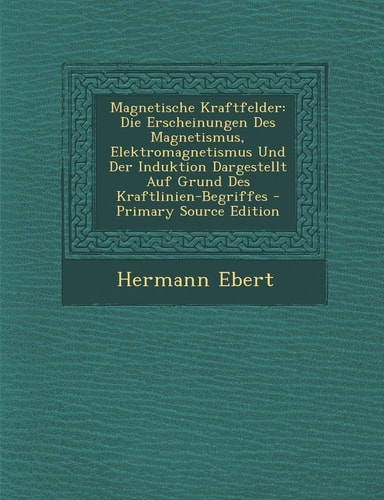Magnetische Kraftfelder Die Erscheinungen Des Magnetismus, Elektromagnetismus und Der Induktion Dargestellt Auf Grund Des Kraftlinien-Begriffes - Pri