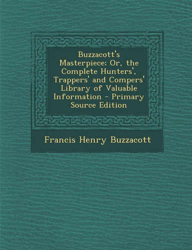 Buzzacott's Masterpiece; Or, the Complete Hunters', Trappers' and Compers' Library of Valuable Information - Primary Source Edition