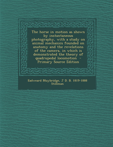 The Horse in Motion As Shown by Instantaneous Photography, with a Study on Animal Mechanics Founded on Anatomy and the Revelations of the Camera, in W