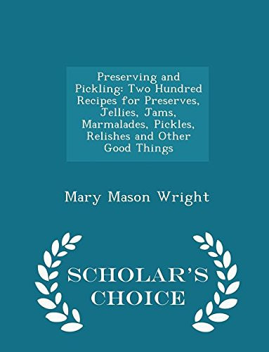 Preserving and Pickling Two Hundred Recipes for Preserves, Jellies, Jams, Marmalades, Pickles, Relishes and Other Good Things - Scholar's Choice Edition