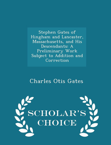 Stephen Gates of Hingham and Lancaster, Massachusetts, and His Descendants A Preliminary Work Subject to Addition and Correction - Scholar's Choice Edition