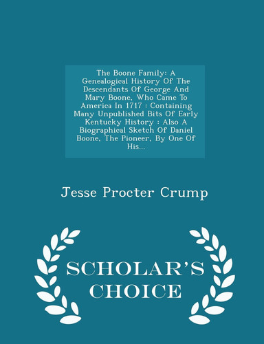 The Boone Family A Genealogical History of the Descendants of George and Mary Boone, Who Came to America in 1717: Containing Many Unpublished Bits of Early Kentucky History: Also a Biographical Sketch of Daniel Boone, the Pioneer, by One of His... - Scholar's Choice Editio