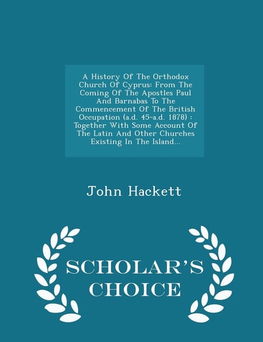 A History of the Orthodox Church of Cyprus From the Coming of the Apostles Paul and Barnabas to the Commencement of the British Occupation (A. D. 45-A. D. 1878): Together with Some Account of the Latin and Other Churches Existing in the Island... - Scholar's Choice Edition