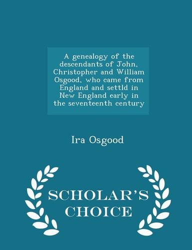 A Genealogy of the Descendants of John, Christopher and William Osgood, Who Came from England and Settld in New England Early in the Seventeenth Century - Scholar's Choice Edition