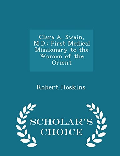 Clara A. Swain, M.D. First Medical Missionary to the Women of the Orient - Scholar's Choice Edition