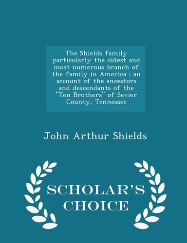 The Shields Family Particularly the Oldest and Most Numerous Branch of the Family in America An Account of the Ancestors and Descendants of the Ten Brothers of Sevier County, Tennessee - Scholar's Choice Edition