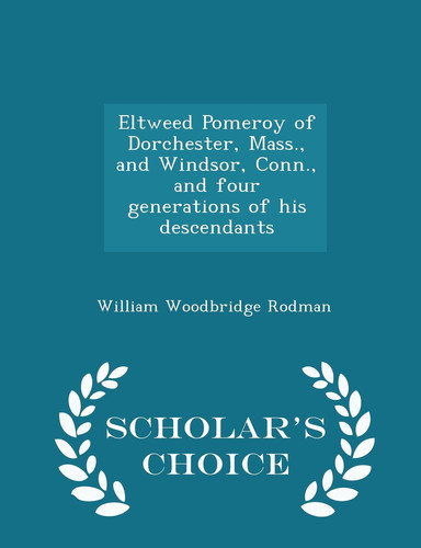 Eltweed Pomeroy of Dorchester, Mass. , and Windsor, Conn. , and Four Generations of His Descendants - Scholar's Choice Edition