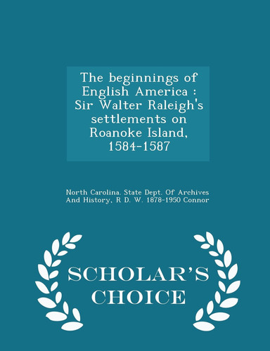 The Beginnings of English America Sir Walter Raleigh's Settlements on Roanoke Island, 1584-1587 - Scholar's Choice Edition