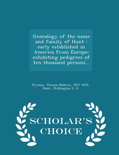 Genealogy of the Name and Family of Hunt Early Established in America from Europe; Exhibiting Pedigrees of Ten Thousand Persons... - Scholar's Choice Edition