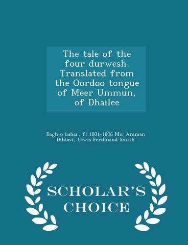 The Tale of the Four Durwesh. Translated from the Oordoo Tongue of Meer Ummun, of Dhailee - Scholar's Choice Edition