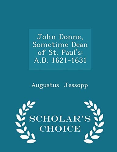 John Donne, Sometime Dean of St. Paul's A. D. 1621-1631 - Scholar's Choice Edition
