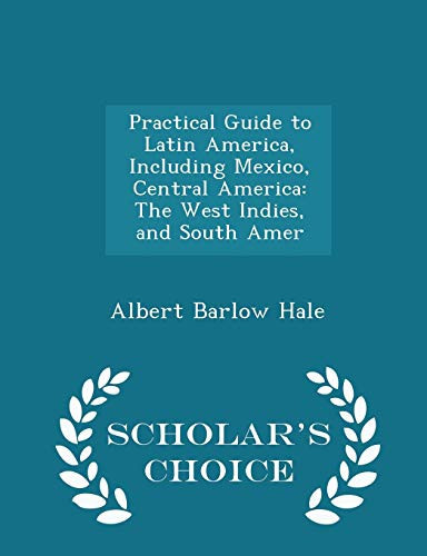 Practical Guide to Latin America, Including Mexico, Central America The West Indies, and South Amer - Scholar's Choice Edition