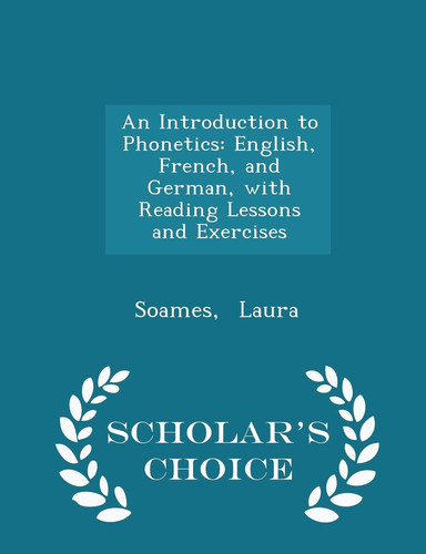 An Introduction to Phonetics English, French, and German, with Reading Lessons and Exercises - Scholar's Choice Edition