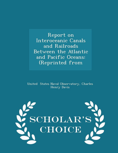 Report on Interoceanic Canals and Railroads Between the Atlantic and Pacific Oceans (Reprinted from - Scholar's Choice Edition
