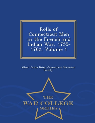 Rolls of Connecticut Men in the French and Indian War, 1755-1762, Volume 1 - War College Series