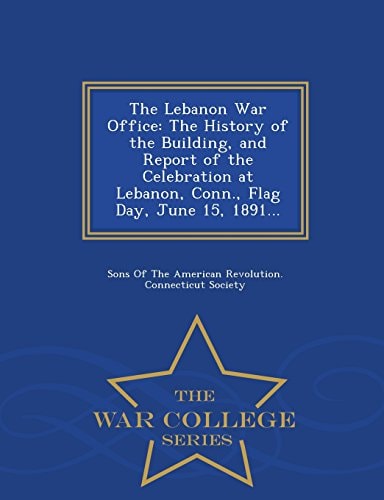 The Lebanon War Office The History of the Building, and Report of the Celebration at Lebanon, Conn. , Flag Day, June 15, 1891... - War College Series