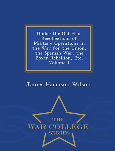 Under the Old Flag Recollections of Military Operations in the War for the Union, the Spanish War, the Boxer Rebellion, Etc, Volume 1 - War College Series