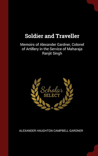 Soldier and Traveller Memoirs of Alexander Gardner, Colonel of Artillery in the Service of Maharaja Ranjit Singh