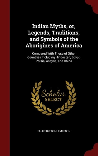 Indian Myths, Or, Legends, Traditions, and Symbols of the Aborigines of America Compared with Those of Other Countries Including Hindostan, Egypt, Persia, Assyria, and China