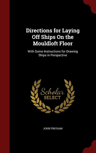 Directions for Laying Off Ships On the Mouldloft Floor With Some Instructions for Drawing Ships in Perspective