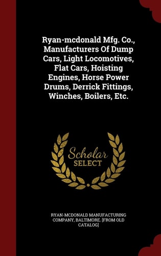Ryan-McDonald Mfg. Co. , Manufacturers of Dump Cars, Light Locomotives, Flat Cars, Hoisting Engines, Horse Power Drums, Derrick Fittings, Winches, Boilers, Etc