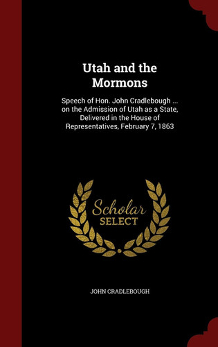 Utah and the Mormons Speech of Hon. John Cradlebough ... on the Admission of Utah As a State, Delivered in the House of Representatives, February 7 1863