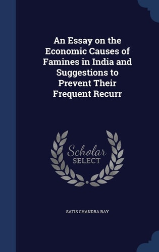 An Essay on the Economic Causes of Famines in India and Suggestions to Prevent Their Frequent Recurr