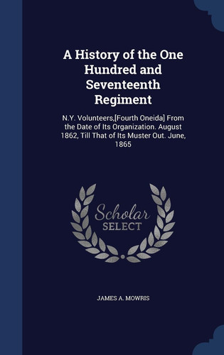 A History of the One Hundred and Seventeenth Regiment N.Y. Volunteers, [Fourth Oneida] From the Date of Its Organization. August 1862, Till That of Its Muster Out. June, 1865