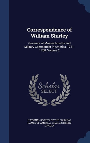 Correspondence of William Shirley Governor of Massachusetts and Military Commander in America, 1731-1760, Volume 2