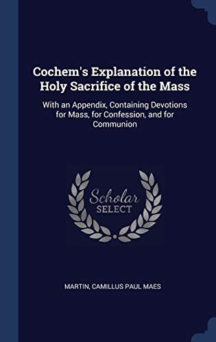 Cochem's Explanation of the Holy Sacrifice of the Mass With an Appendix, Containing Devotions for Mass, for Confession, and for Communion