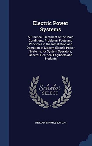 Electric Power Systems A Practical Treatment of the Main Conditions, Problems, Facts and Principles in the Installation and Operation of Modern Electric Power Systems, for System Operators, General Electrical Engineers and Students