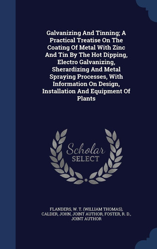 Galvanizing and Tinning; a Practical Treatise on the Coating of Metal with Zinc and Tin by the Hot Dipping, Electro Galvanizing, Sherardizing and Metal Spraying Processes, with Information on Design, Installation and Equipment of Plants