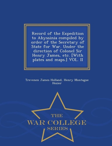 Record of the Expedition to Abyssinia Compiled by Order of the Secretary of State for War. Under the Direction of Colonel Sir Henry James, Etc. [With Plates and Maps.] Vol. II - War College Series