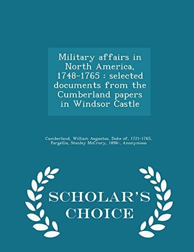 Military Affairs in North America, 1748-1765 Selected Documents from the Cumberland Papers in Windsor Castle - Scholar's Choice Edition