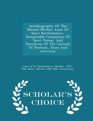 Autobiography of the Blessed Mother Anne of Saint Bartholomew, Inseparable Companion of Saint Teresa, and Foundress of the Carmels of Pontoise, Tours and Antwerp - Scholar's Choice Edition