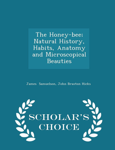 The Honey-Bee; Natural History, Habits, Anatomy and Microscopical Beauties - Scholar's Choice Edition
