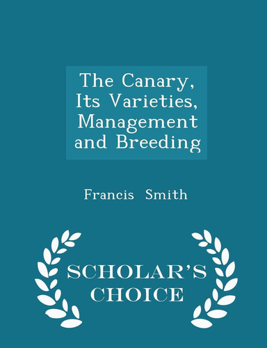 The Canary, Its Varieties, Management and Breeding - Scholar's Choice Edition