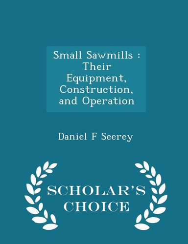 Small Sawmills Their Equipment, Construction, and Operation - Scholar's Choice Edition