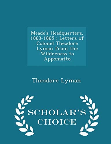 Meade's Headquarters, 1863-1865 Letters of Colonel Theodore Lyman from the Wilderness to Appomatto - Scholar's Choice Edition
